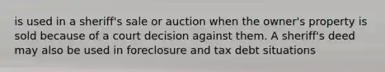 is used in a sheriff's sale or auction when the owner's property is sold because of a court decision against them. A sheriff's deed may also be used in foreclosure and tax debt situations