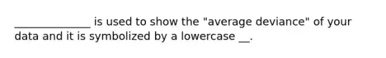 ______________ is used to show the "average deviance" of your data and it is symbolized by a lowercase __.