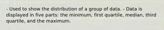 - Used to show the distribution of a group of data. - Data is displayed in five parts: the minimum, first quartile, median, third quartile, and the maximum.