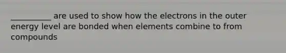 __________ are used to show how the electrons in the outer energy level are bonded when elements combine to from compounds