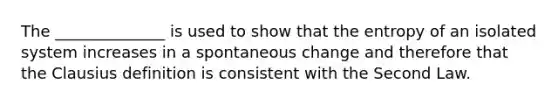 The ______________ is used to show that the entropy of an isolated system increases in a spontaneous change and therefore that the Clausius definition is consistent with the Second Law.