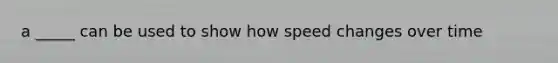 a _____ can be used to show how speed changes over time