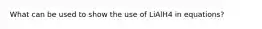 What can be used to show the use of LiAlH4 in equations?