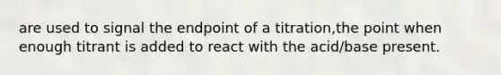 are used to signal the endpoint of a titration,the point when enough titrant is added to react with the acid/base present.