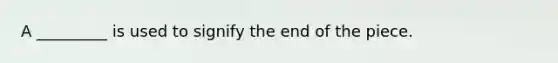 A _________ is used to signify the end of the piece.