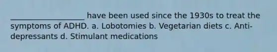 ___________________ have been used since the 1930s to treat the symptoms of ADHD. a. Lobotomies b. Vegetarian diets c. Anti-depressants d. Stimulant medications