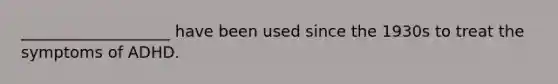 ___________________ have been used since the 1930s to treat the symptoms of ADHD.