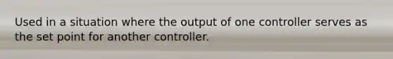 Used in a situation where the output of one controller serves as the set point for another controller.