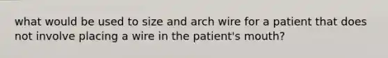 what would be used to size and arch wire for a patient that does not involve placing a wire in the patient's mouth?