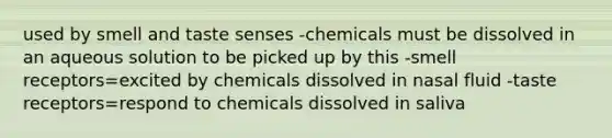 used by smell and taste senses -chemicals must be dissolved in an aqueous solution to be picked up by this -smell receptors=excited by chemicals dissolved in nasal fluid -taste receptors=respond to chemicals dissolved in saliva