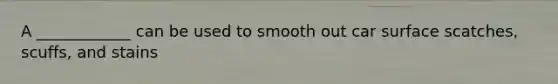 A ____________ can be used to smooth out car surface scatches, scuffs, and stains