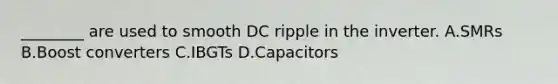 ________ are used to smooth DC ripple in the inverter. A.SMRs B.Boost converters C.IBGTs D.Capacitors