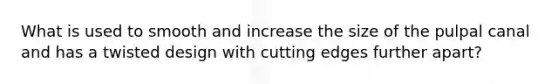 What is used to smooth and increase the size of the pulpal canal and has a twisted design with cutting edges further apart?