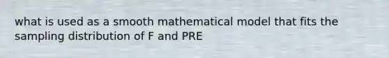 what is used as a smooth mathematical model that fits the sampling distribution of F and PRE