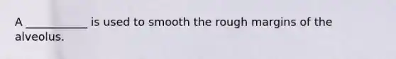 A ___________ is used to smooth the rough margins of the alveolus.