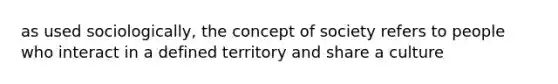 as used sociologically, the concept of society refers to people who interact in a defined territory and share a culture