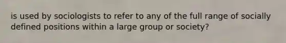 is used by sociologists to refer to any of the full range of socially defined positions within a large group or society?