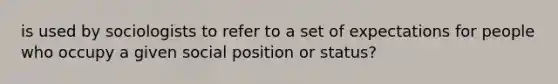 is used by sociologists to refer to a set of expectations for people who occupy a given social position or status?