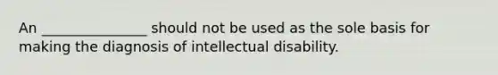 An _______________ should not be used as the sole basis for making the diagnosis of intellectual disability.