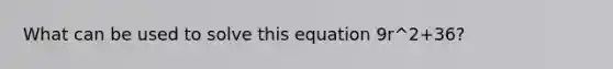 What can be used to solve this equation 9r^2+36?