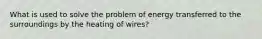 What is used to solve the problem of energy transferred to the surroundings by the heating of wires?