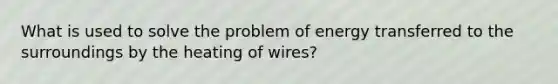 What is used to solve the problem of energy transferred to the surroundings by the heating of wires?