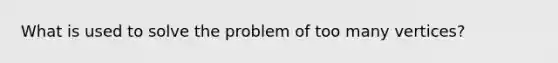 What is used to solve the problem of too many vertices?