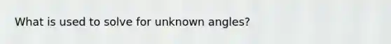 What is used to solve for unknown angles?