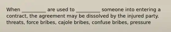 When __________ are used to __________ someone into entering a contract, the agreement may be dissolved by the injured party. threats, force bribes, cajole bribes, confuse bribes, pressure