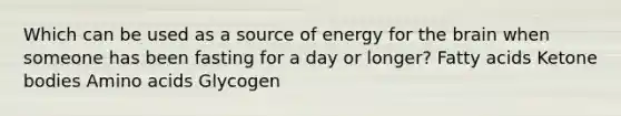 Which can be used as a source of energy for the brain when someone has been fasting for a day or longer? Fatty acids Ketone bodies Amino acids Glycogen