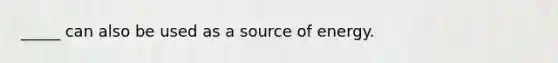 _____ can also be used as a source of energy.