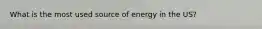 What is the most used source of energy in the US?