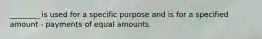 ________ is used for a specific purpose and is for a specified amount - payments of equal amounts