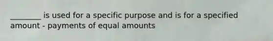 ________ is used for a specific purpose and is for a specified amount - payments of equal amounts