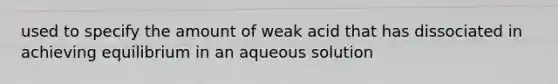 used to specify the amount of weak acid that has dissociated in achieving equilibrium in an aqueous solution