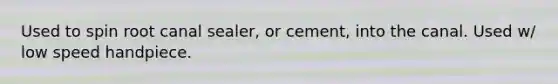 Used to spin root canal sealer, or cement, into the canal. Used w/ low speed handpiece.