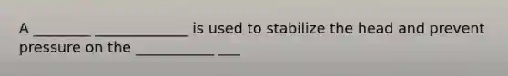 A ________ _____________ is used to stabilize the head and prevent pressure on the ___________ ___