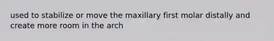 used to stabilize or move the maxillary first molar distally and create more room in the arch