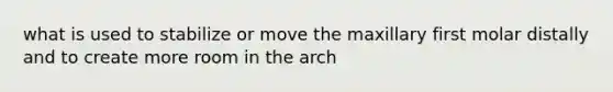 what is used to stabilize or move the maxillary first molar distally and to create more room in the arch