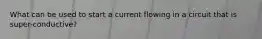 What can be used to start a current flowing in a circuit that is super-conductive?