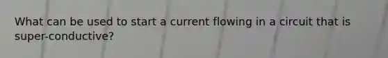 What can be used to start a current flowing in a circuit that is super-conductive?