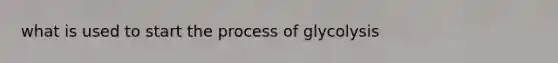 what is used to start the process of glycolysis