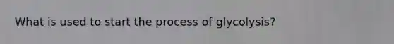 What is used to start the process of glycolysis?