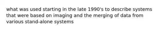 what was used starting in the late 1990's to describe systems that were based on imaging and the merging of data from various stand-alone systems