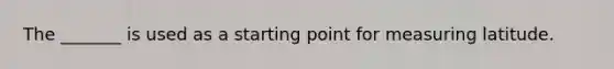 The _______ is used as a starting point for measuring latitude.