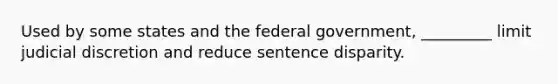 Used by some states and the federal government, _________ limit judicial discretion and reduce sentence disparity.