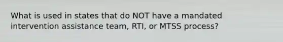 What is used in states that do NOT have a mandated intervention assistance team, RTI, or MTSS process?