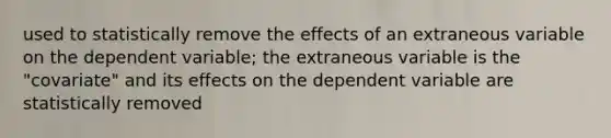 used to statistically remove the effects of an extraneous variable on the dependent variable; the extraneous variable is the "covariate" and its effects on the dependent variable are statistically removed