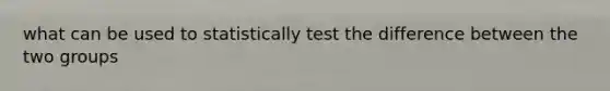 what can be used to statistically test the difference between the two groups