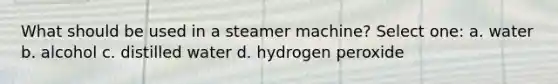 What should be used in a steamer machine? Select one: a. water b. alcohol c. distilled water d. hydrogen peroxide